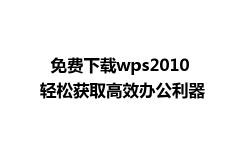 免费下载wps2010 轻松获取高效办公利器