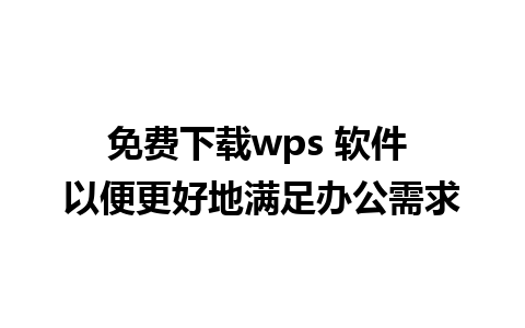 免费下载wps 软件 以便更好地满足办公需求