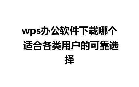 wps办公软件下载哪个 适合各类用户的可靠选择