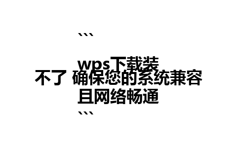 ``` 
wps下载装不了 确保您的系统兼容且网络畅通
```