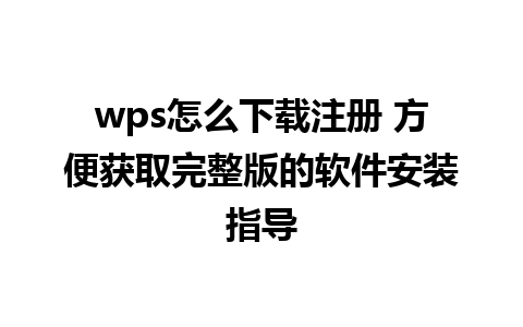 wps怎么下载注册 方便获取完整版的软件安装指导