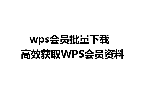 wps会员批量下载  高效获取WPS会员资料