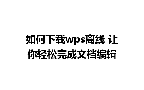 如何下载wps离线 让你轻松完成文档编辑