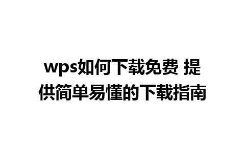 wps如何下载免费 提供简单易懂的下载指南