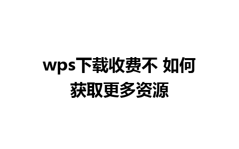 wps下载收费不 如何获取更多资源