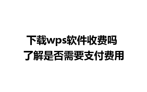 下载wps软件收费吗 了解是否需要支付费用