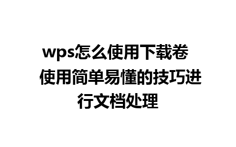 wps怎么使用下载卷  使用简单易懂的技巧进行文档处理  
