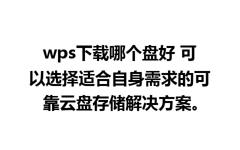 wps下载哪个盘好 可以选择适合自身需求的可靠云盘存储解决方案。