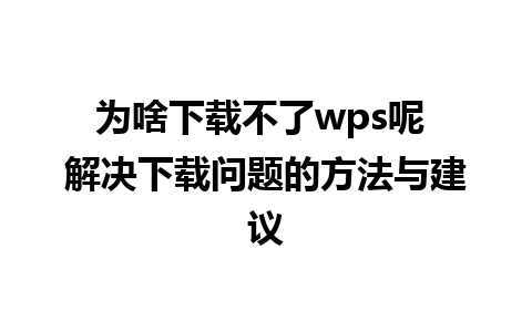 为啥下载不了wps呢 解决下载问题的方法与建议