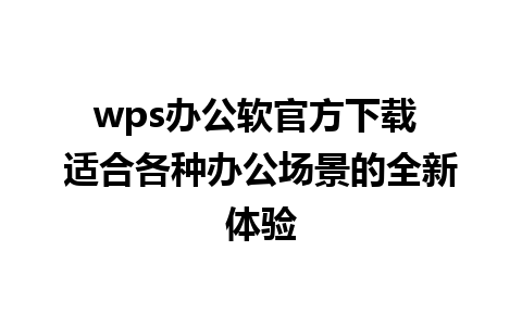 wps办公软官方下载 适合各种办公场景的全新体验