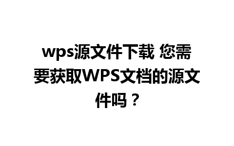 wps源文件下载 您需要获取WPS文档的源文件吗？