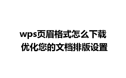 wps页眉格式怎么下载 优化您的文档排版设置