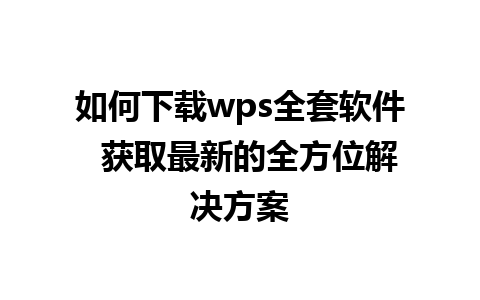 如何下载wps全套软件  获取最新的全方位解决方案