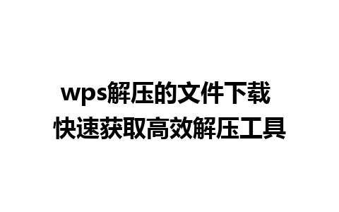 wps解压的文件下载 快速获取高效解压工具