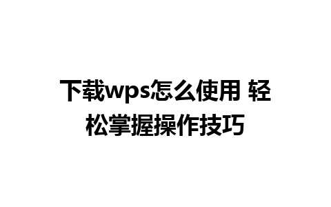 下载wps怎么使用 轻松掌握操作技巧