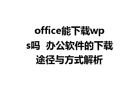 office能下载wps吗  办公软件的下载途径与方式解析