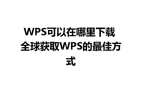 WPS可以在哪里下载 全球获取WPS的最佳方式