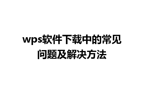 wps软件下载中的常见问题及解决方法