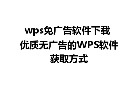 wps免广告软件下载 优质无广告的WPS软件获取方式