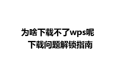 为啥下载不了wps呢  下载问题解锁指南