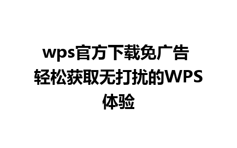 wps官方下载免广告 轻松获取无打扰的WPS体验