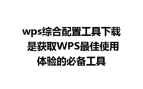 wps综合配置工具下载 是获取WPS最佳使用体验的必备工具