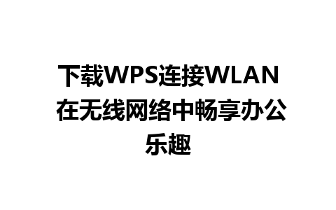 下载WPS连接WLAN 在无线网络中畅享办公乐趣