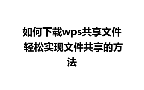 如何下载wps共享文件 轻松实现文件共享的方法