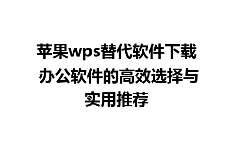 苹果wps替代软件下载 办公软件的高效选择与实用推荐