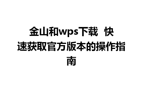 金山和wps下载  快速获取官方版本的操作指南