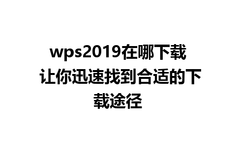 wps2019在哪下载 让你迅速找到合适的下载途径